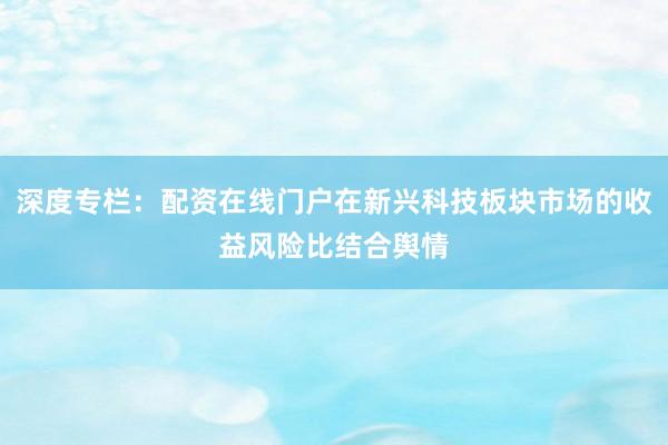 深度专栏：配资在线门户在新兴科技板块市场的收益风险比结合舆情