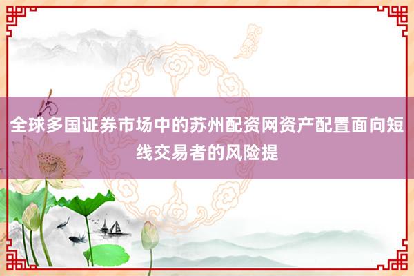 全球多国证券市场中的苏州配资网资产配置面向短线交易者的风险提