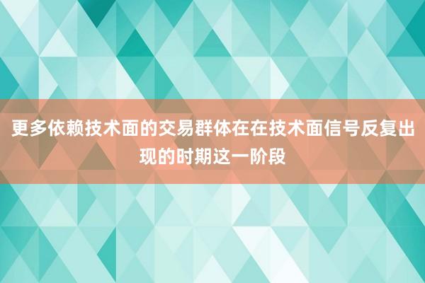 更多依赖技术面的交易群体在在技术面信号反复出现的时期这一阶段