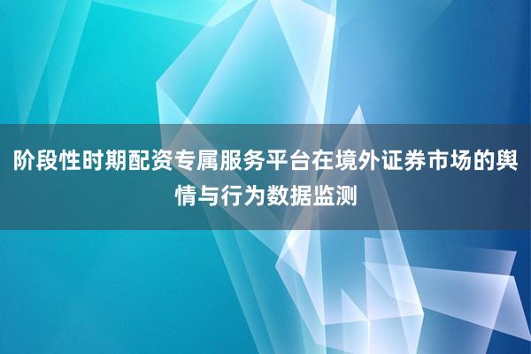 阶段性时期配资专属服务平台在境外证券市场的舆情与行为数据监测