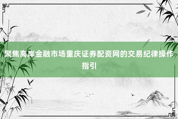 聚焦离岸金融市场重庆证券配资网的交易纪律操作指引