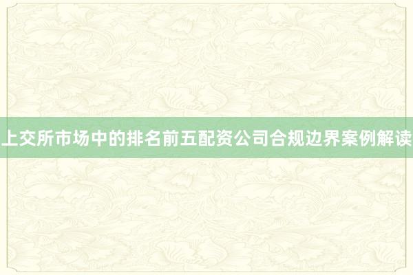 上交所市场中的排名前五配资公司合规边界案例解读