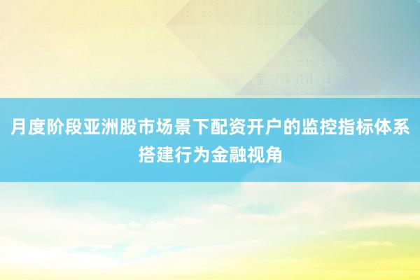 月度阶段亚洲股市场景下配资开户的监控指标体系搭建行为金融视角
