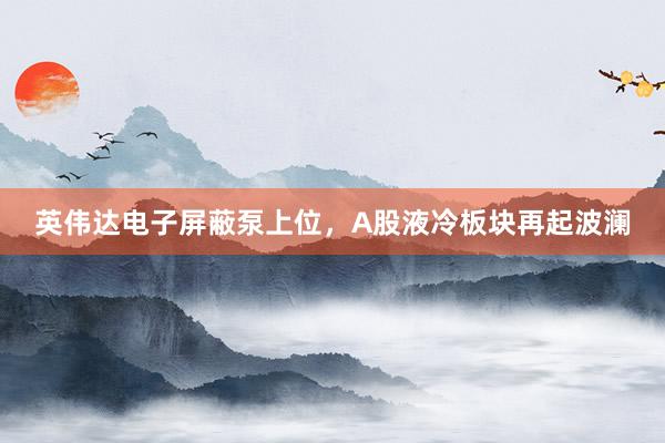 英伟达电子屏蔽泵上位，A股液冷板块再起波澜