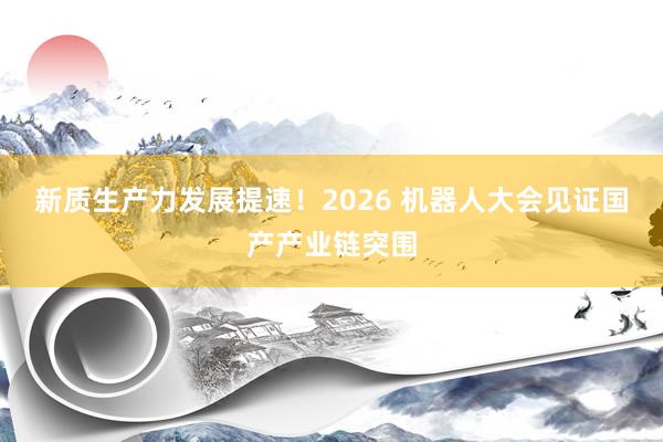新质生产力发展提速！2026 机器人大会见证国产产业链突围