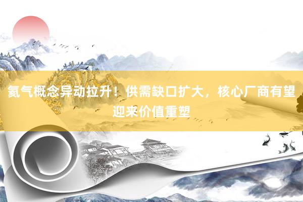 氦气概念异动拉升!供需缺口扩大,核心厂商有望迎来价值重塑