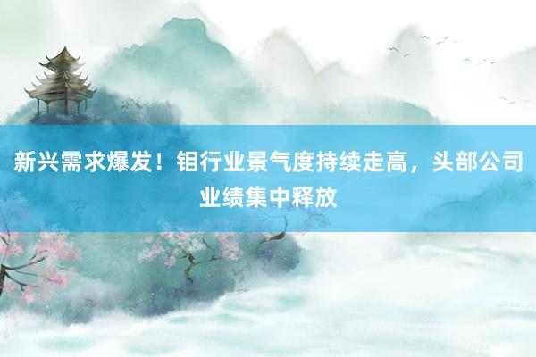 新兴需求爆发！钼行业景气度持续走高，头部公司业绩集中释放