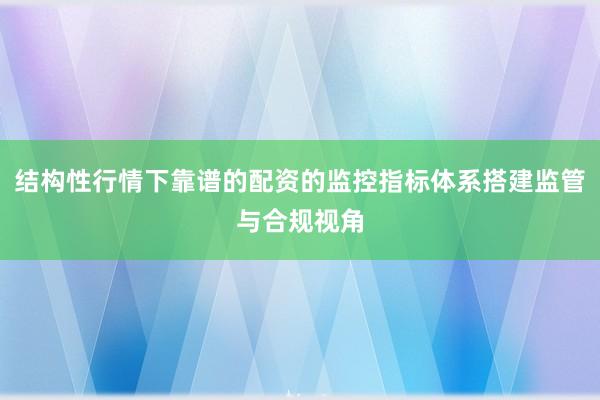 结构性行情下靠谱的配资的监控指标体系搭建监管与合规视角