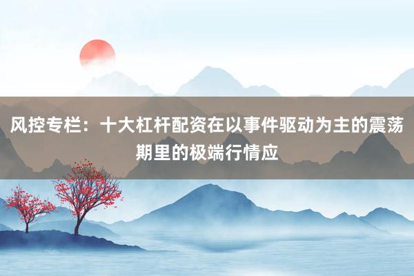 风控专栏：十大杠杆配资在以事件驱动为主的震荡期里的极端行情应