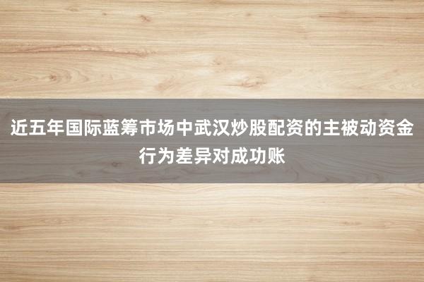 近五年国际蓝筹市场中武汉炒股配资的主被动资金行为差异对成功账