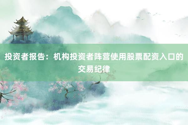 投资者报告：机构投资者阵营使用股票配资入口的交易纪律
