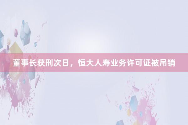 董事长获刑次日,恒大人寿业务许可证被吊销