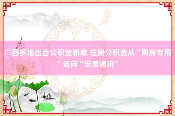 广西多地出台公积金新政 住房公积金从“购房专用”迈向“安居通用”