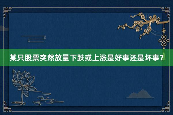 某只股票突然放量下跌或上涨是好事还是坏事？