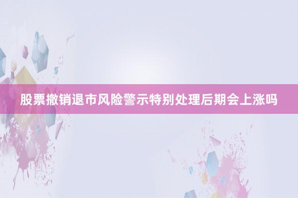 股票撤销退市风险警示特别处理后期会上涨吗