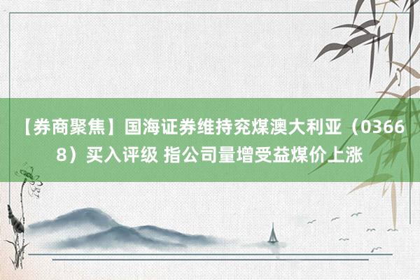 【券商聚焦】国海证券维持兖煤澳大利亚（03668）买入评级 指公司量增受益煤价上涨