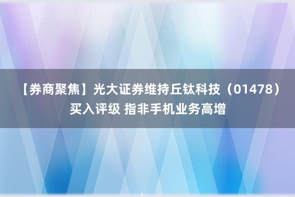 【券商聚焦】光大证券维持丘钛科技（01478）买入评级 指非手机业务高增