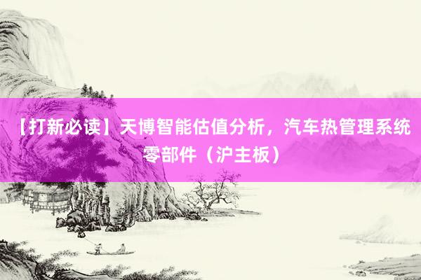 【打新必读】天博智能估值分析，汽车热管理系统零部件（沪主板）