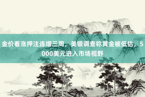 金价看涨押注连增三周，美银调查称黄金被低估，5000美元进入市场视野