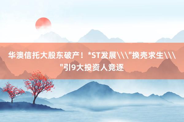 华澳信托大股东破产！*ST发展\＂换壳求生\＂引9大投资人竞逐