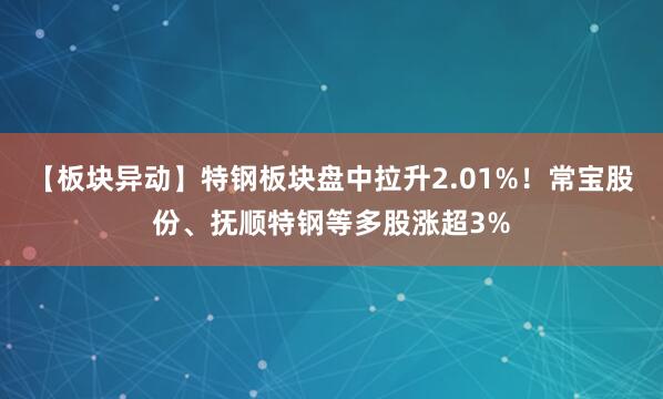 【板块异动】特钢板块盘中拉升2.01%！常宝股份、抚顺特钢等多股涨超3%