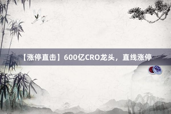 【涨停直击】600亿CRO龙头，直线涨停