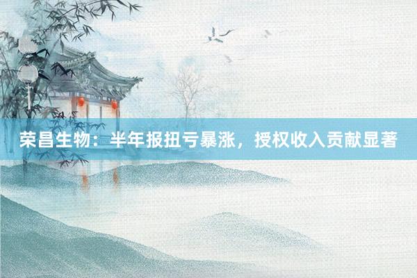荣昌生物：半年报扭亏暴涨，授权收入贡献显著