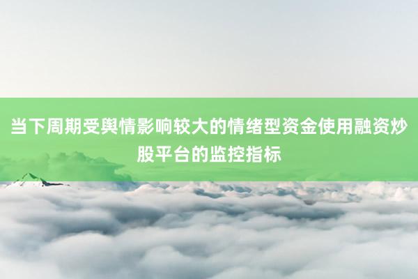 当下周期受舆情影响较大的情绪型资金使用融资炒股平台的监控指标