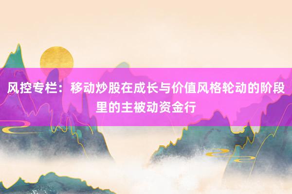 风控专栏：移动炒股在成长与价值风格轮动的阶段里的主被动资金行