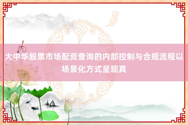 大中华股票市场配资查询的内部控制与合规流程以场景化方式呈现真