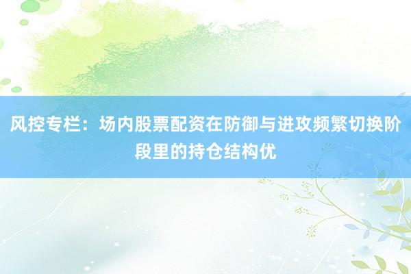 风控专栏：场内股票配资在防御与进攻频繁切换阶段里的持仓结构优