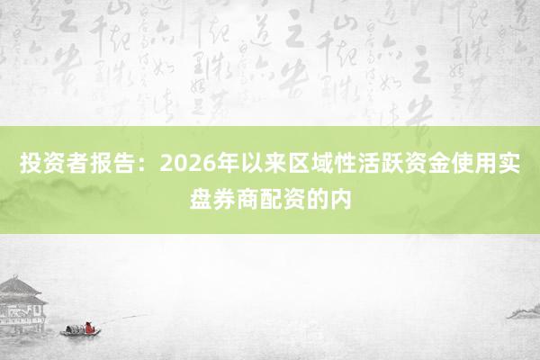 投资者报告：2026年以来区域性活跃资金使用实盘券商配资的内