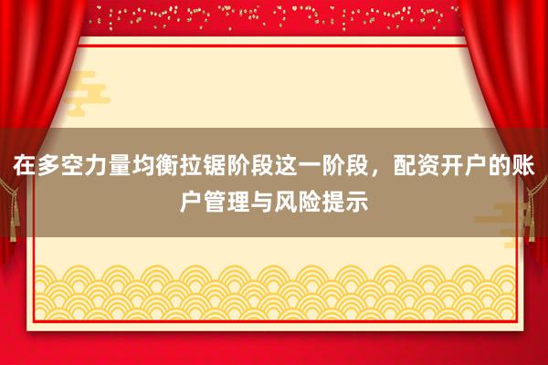 在多空力量均衡拉锯阶段这一阶段，配资开户的账户管理与风险提示