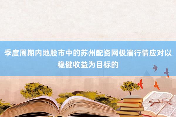 季度周期内地股市中的苏州配资网极端行情应对以稳健收益为目标的