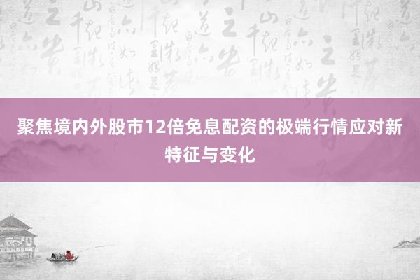 聚焦境内外股市12倍免息配资的极端行情应对新特征与变化