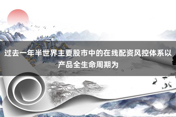 过去一年半世界主要股市中的在线配资风控体系以产品全生命周期为