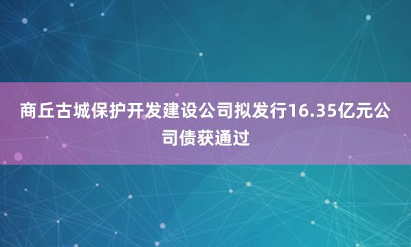 商丘古城保护开发建设公司拟发行16.35亿元公司债获通过