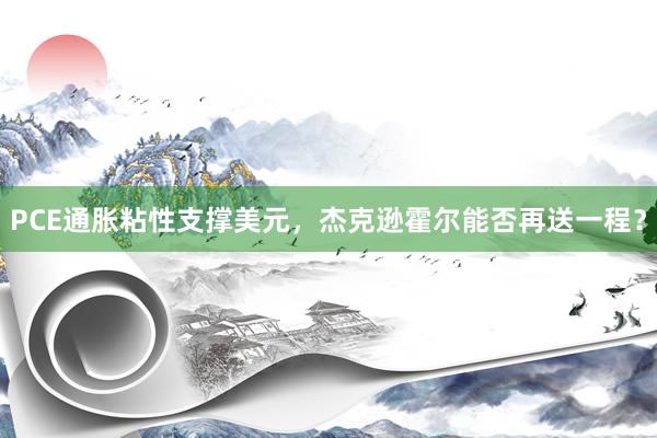 PCE通胀粘性支撑美元，杰克逊霍尔能否再送一程？