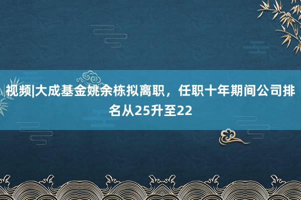 视频|大成基金姚余栋拟离职，任职十年期间公司排名从25升至22
