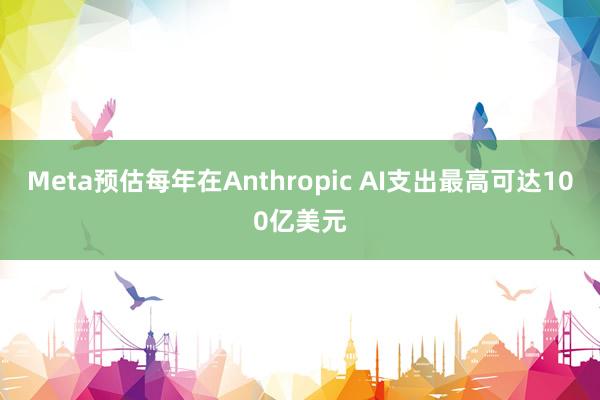 Meta预估每年在Anthropic AI支出最高可达100亿美元