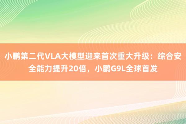 小鹏第二代VLA大模型迎来首次重大升级：综合安全能力提升20倍，小鹏G9L全球首发