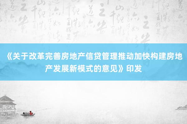 《关于改革完善房地产信贷管理推动加快构建房地产发展新模式的意见》印发