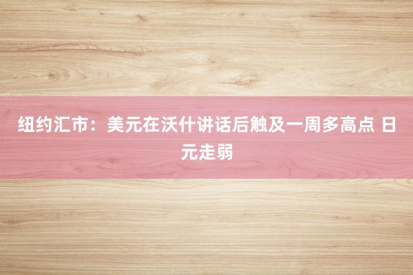 纽约汇市：美元在沃什讲话后触及一周多高点 日元走弱