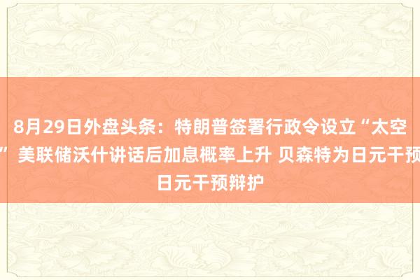 8月29日外盘头条：特朗普签署行政令设立“太空学院” 美联储沃什讲话后加息概率上升 贝森特为日元干预辩护