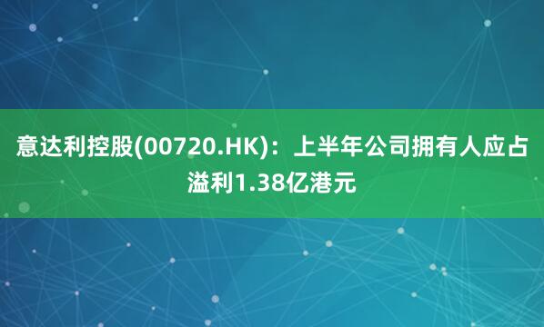 意达利控股(00720.HK)：上半年公司拥有人应占溢利1.38亿港元