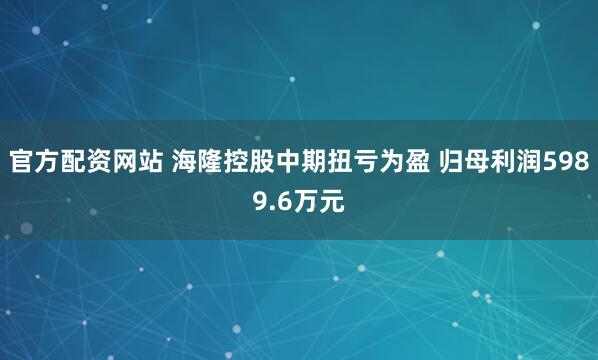 官方配资网站 海隆控股中期扭亏为盈 归母利润5989.6万元