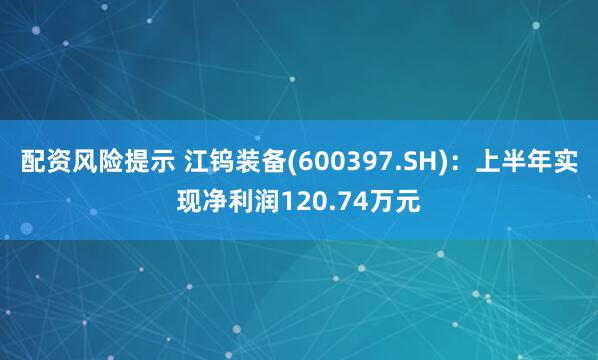 配资风险提示 江钨装备(600397.SH)：上半年实现净利润120.74万元