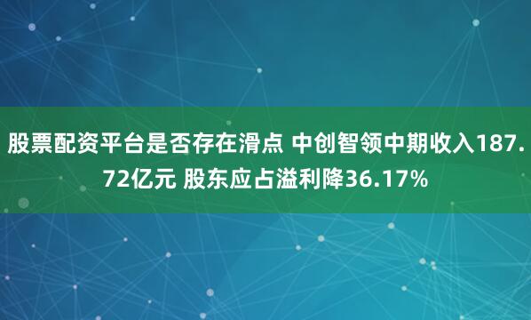 股票配资平台是否存在滑点 中创智领中期收入187.72亿元 股东应占溢利降36.17%