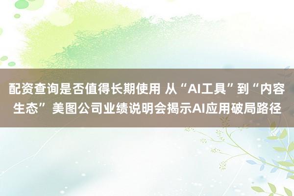 配资查询是否值得长期使用 从“AI工具”到“内容生态” 美图公司业绩说明会揭示AI应用破局路径