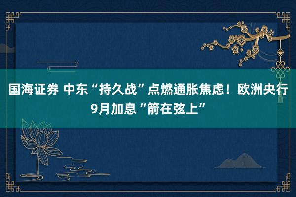 国海证券 中东“持久战”点燃通胀焦虑！欧洲央行9月加息“箭在弦上”